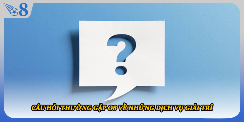 Câu hỏi thường gặp O8 về những dịch vụ giải trí