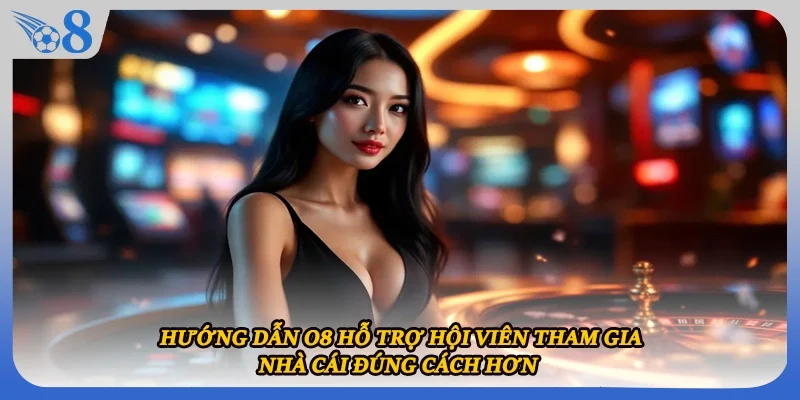 Hướng dẫn O8 hỗ trợ hội viên tham gia nhà cái đúng cách hơn